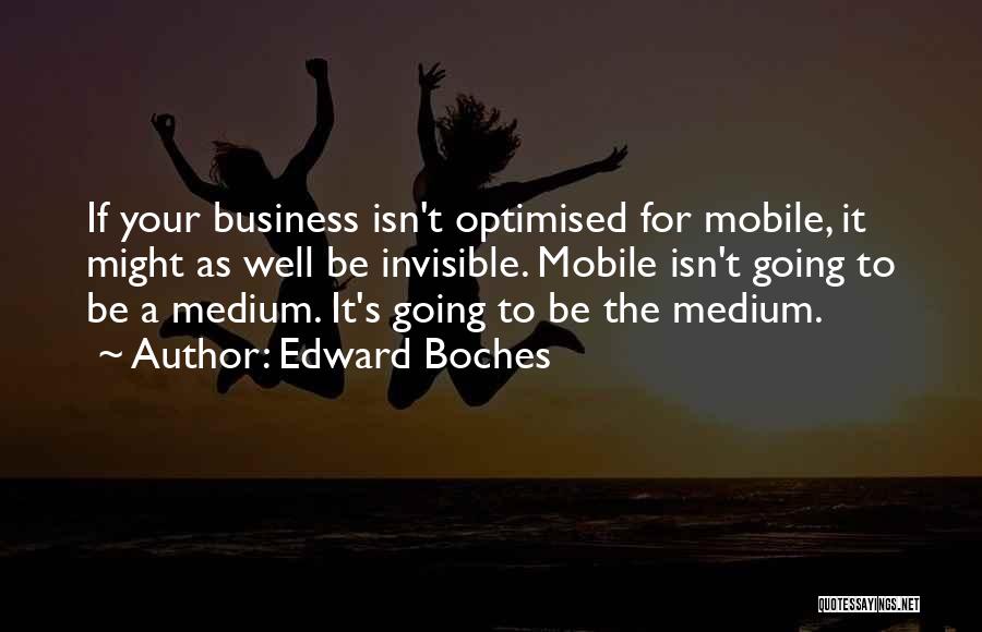 Edward Boches Quotes: If Your Business Isn't Optimised For Mobile, It Might As Well Be Invisible. Mobile Isn't Going To Be A Medium.