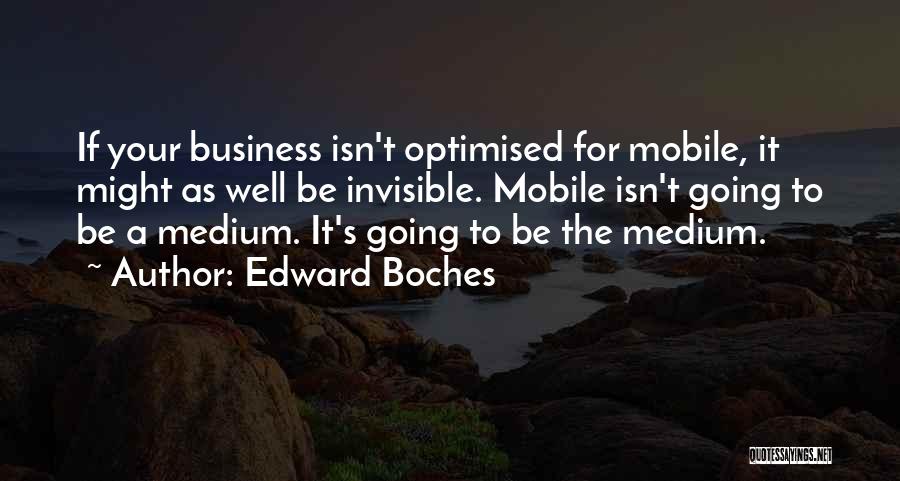 Edward Boches Quotes: If Your Business Isn't Optimised For Mobile, It Might As Well Be Invisible. Mobile Isn't Going To Be A Medium.