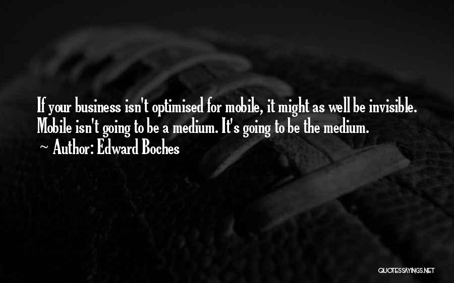 Edward Boches Quotes: If Your Business Isn't Optimised For Mobile, It Might As Well Be Invisible. Mobile Isn't Going To Be A Medium.