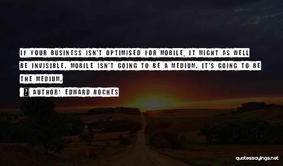 Edward Boches Quotes: If Your Business Isn't Optimised For Mobile, It Might As Well Be Invisible. Mobile Isn't Going To Be A Medium.