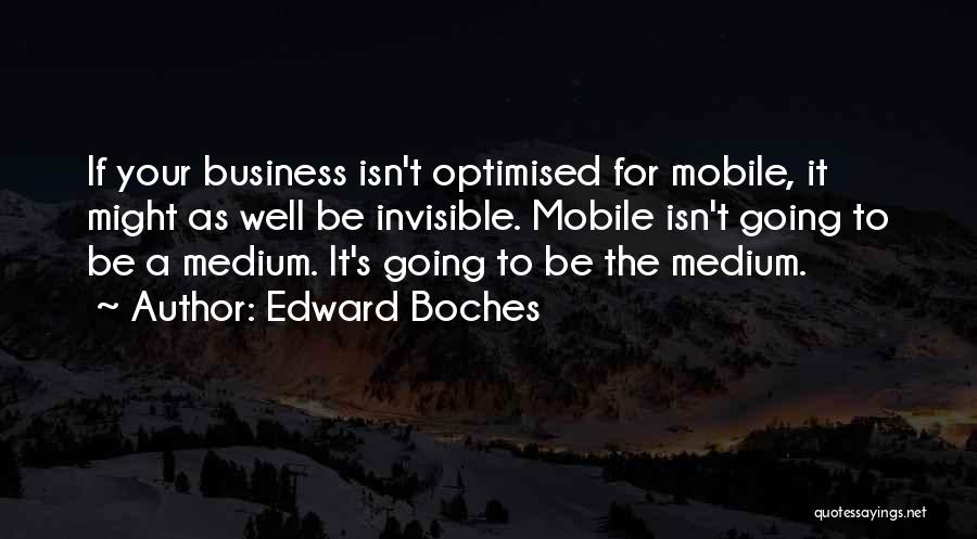 Edward Boches Quotes: If Your Business Isn't Optimised For Mobile, It Might As Well Be Invisible. Mobile Isn't Going To Be A Medium.