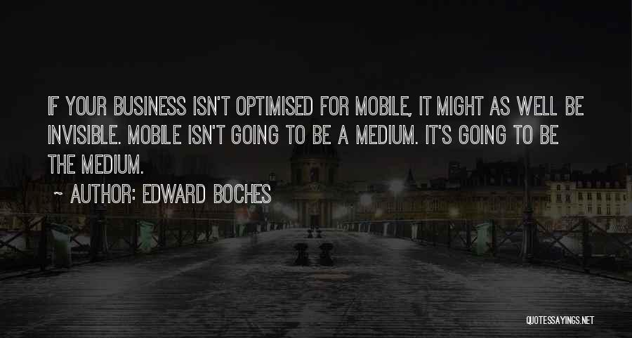 Edward Boches Quotes: If Your Business Isn't Optimised For Mobile, It Might As Well Be Invisible. Mobile Isn't Going To Be A Medium.