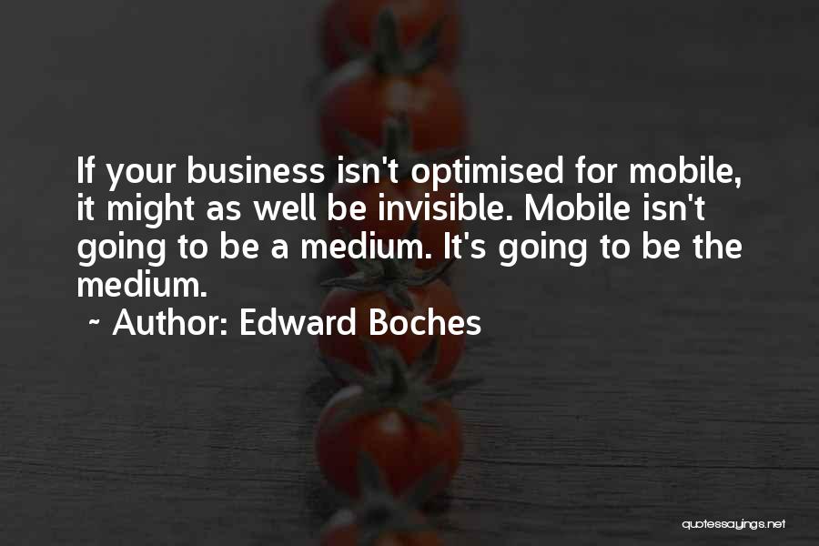 Edward Boches Quotes: If Your Business Isn't Optimised For Mobile, It Might As Well Be Invisible. Mobile Isn't Going To Be A Medium.