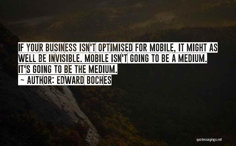 Edward Boches Quotes: If Your Business Isn't Optimised For Mobile, It Might As Well Be Invisible. Mobile Isn't Going To Be A Medium.