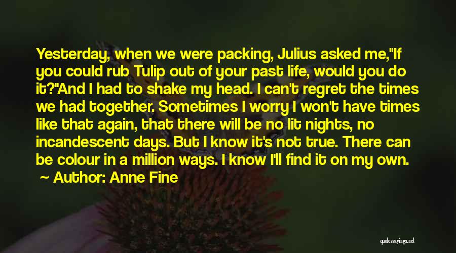 Anne Fine Quotes: Yesterday, When We Were Packing, Julius Asked Me,if You Could Rub Tulip Out Of Your Past Life, Would You Do