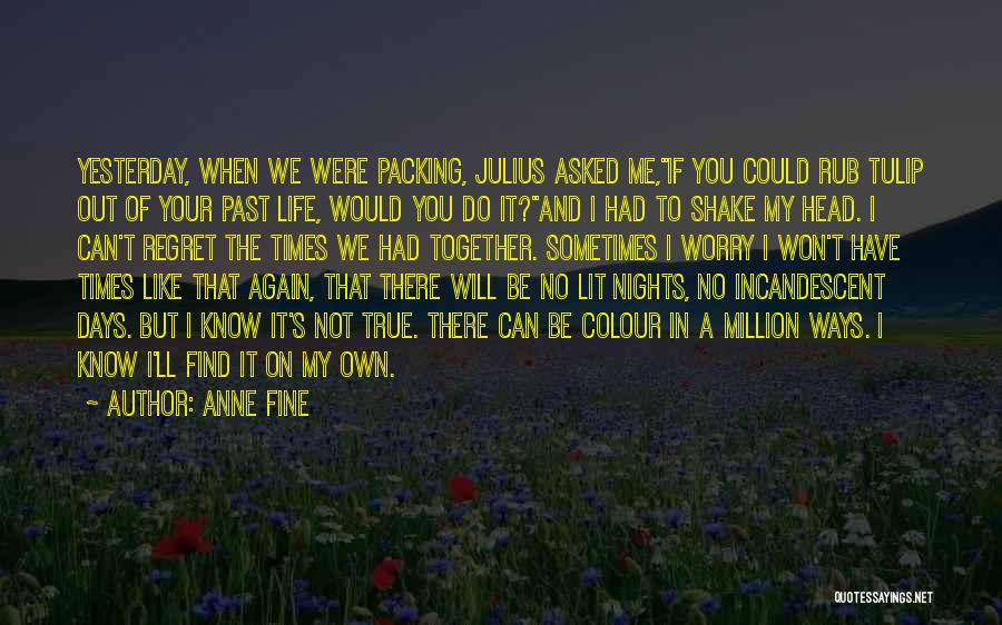 Anne Fine Quotes: Yesterday, When We Were Packing, Julius Asked Me,if You Could Rub Tulip Out Of Your Past Life, Would You Do