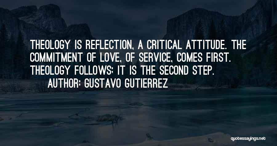 Gustavo Gutierrez Quotes: Theology Is Reflection, A Critical Attitude. The Commitment Of Love, Of Service, Comes First. Theology Follows; It Is The Second