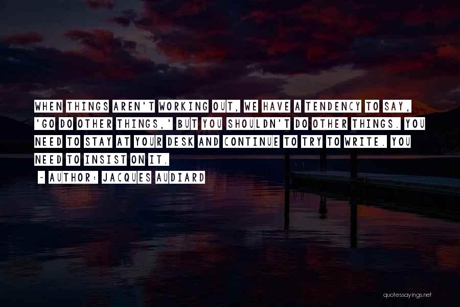 Jacques Audiard Quotes: When Things Aren't Working Out, We Have A Tendency To Say, 'go Do Other Things,' But You Shouldn't Do Other