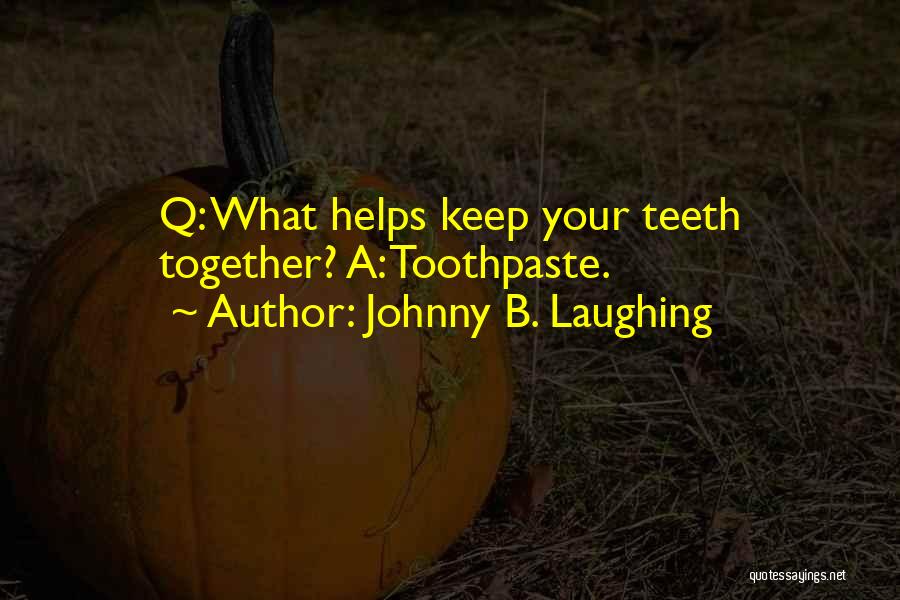 Johnny B. Laughing Quotes: Q: What Helps Keep Your Teeth Together? A: Toothpaste.