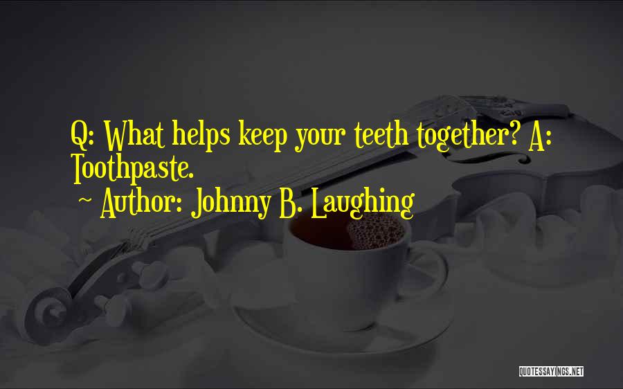 Johnny B. Laughing Quotes: Q: What Helps Keep Your Teeth Together? A: Toothpaste.