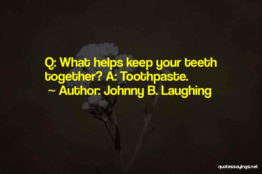 Johnny B. Laughing Quotes: Q: What Helps Keep Your Teeth Together? A: Toothpaste.