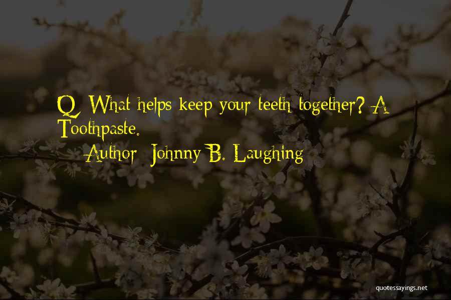 Johnny B. Laughing Quotes: Q: What Helps Keep Your Teeth Together? A: Toothpaste.