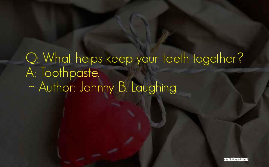 Johnny B. Laughing Quotes: Q: What Helps Keep Your Teeth Together? A: Toothpaste.