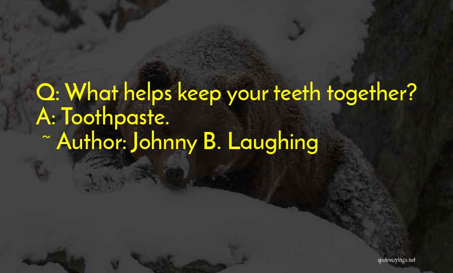 Johnny B. Laughing Quotes: Q: What Helps Keep Your Teeth Together? A: Toothpaste.
