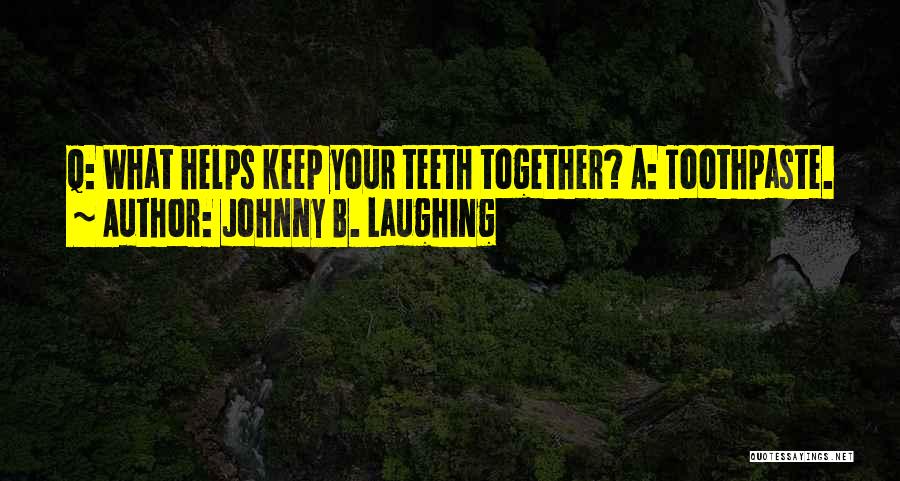 Johnny B. Laughing Quotes: Q: What Helps Keep Your Teeth Together? A: Toothpaste.