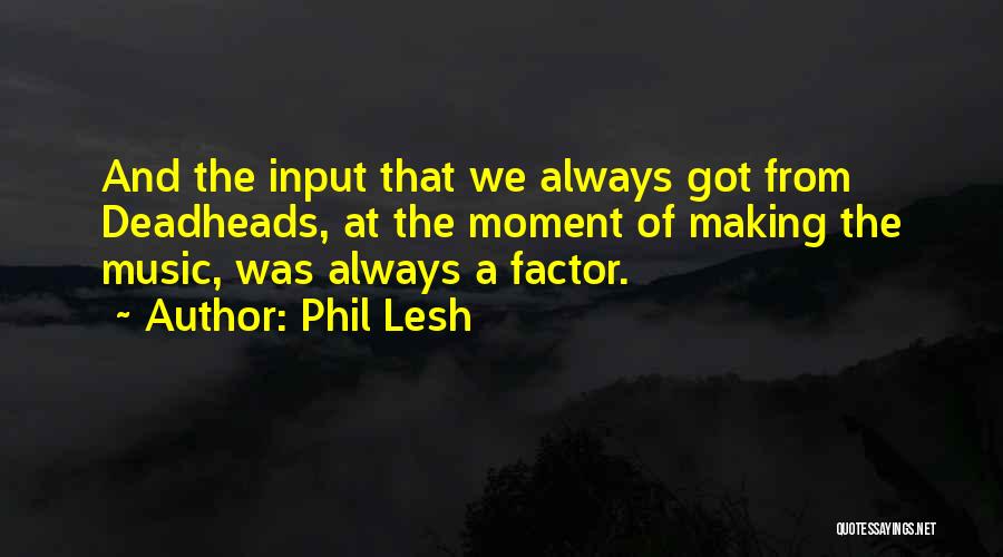 Phil Lesh Quotes: And The Input That We Always Got From Deadheads, At The Moment Of Making The Music, Was Always A Factor.