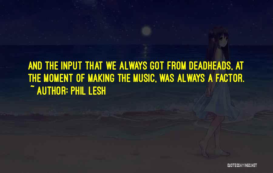 Phil Lesh Quotes: And The Input That We Always Got From Deadheads, At The Moment Of Making The Music, Was Always A Factor.