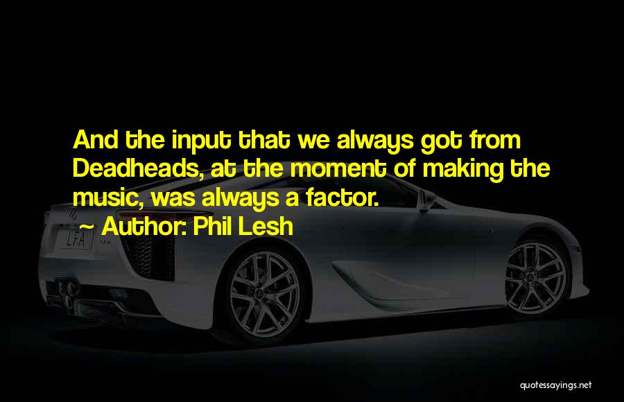 Phil Lesh Quotes: And The Input That We Always Got From Deadheads, At The Moment Of Making The Music, Was Always A Factor.
