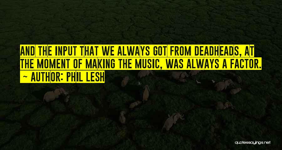 Phil Lesh Quotes: And The Input That We Always Got From Deadheads, At The Moment Of Making The Music, Was Always A Factor.