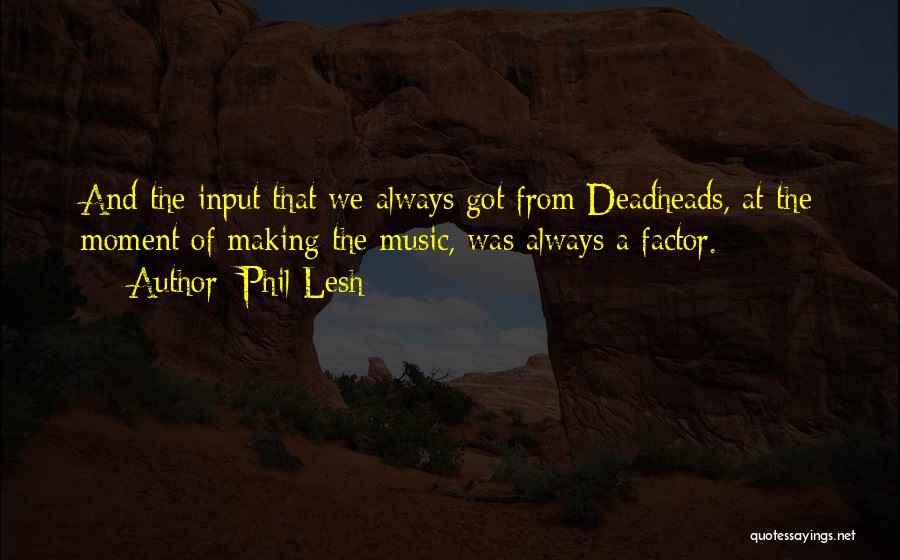 Phil Lesh Quotes: And The Input That We Always Got From Deadheads, At The Moment Of Making The Music, Was Always A Factor.