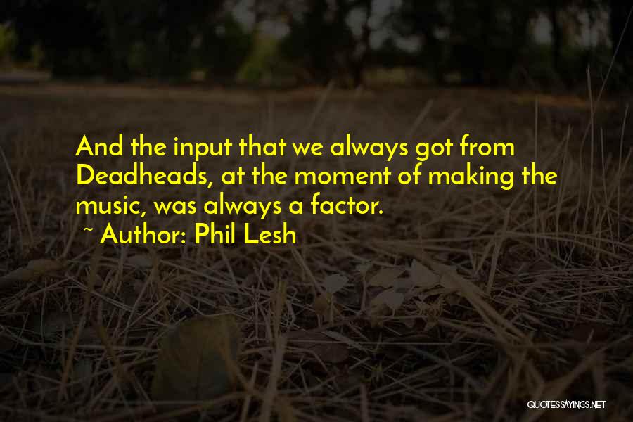 Phil Lesh Quotes: And The Input That We Always Got From Deadheads, At The Moment Of Making The Music, Was Always A Factor.