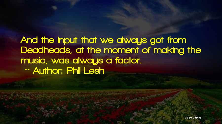 Phil Lesh Quotes: And The Input That We Always Got From Deadheads, At The Moment Of Making The Music, Was Always A Factor.