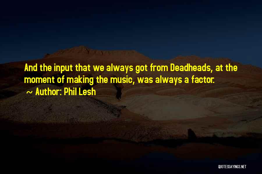 Phil Lesh Quotes: And The Input That We Always Got From Deadheads, At The Moment Of Making The Music, Was Always A Factor.