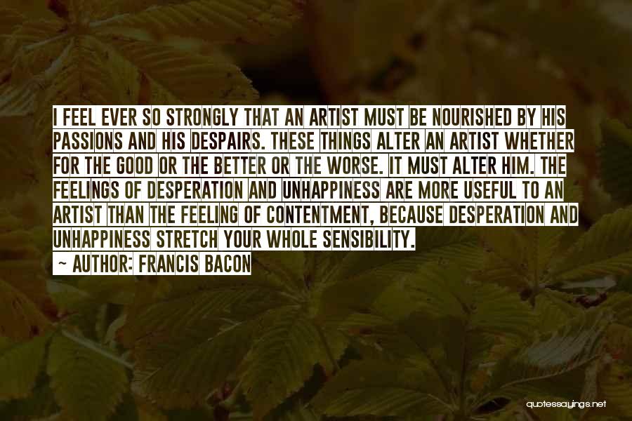 Francis Bacon Quotes: I Feel Ever So Strongly That An Artist Must Be Nourished By His Passions And His Despairs. These Things Alter