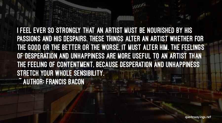 Francis Bacon Quotes: I Feel Ever So Strongly That An Artist Must Be Nourished By His Passions And His Despairs. These Things Alter