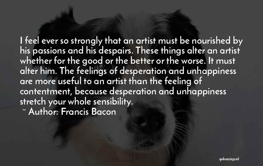 Francis Bacon Quotes: I Feel Ever So Strongly That An Artist Must Be Nourished By His Passions And His Despairs. These Things Alter