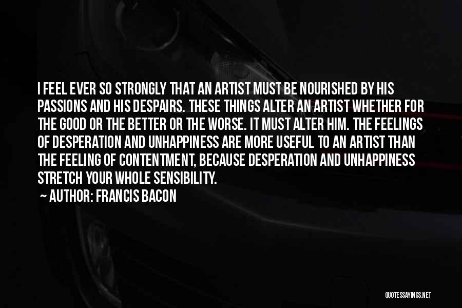 Francis Bacon Quotes: I Feel Ever So Strongly That An Artist Must Be Nourished By His Passions And His Despairs. These Things Alter