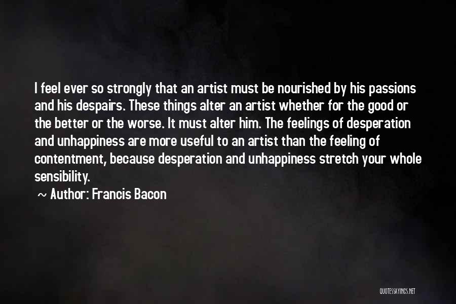 Francis Bacon Quotes: I Feel Ever So Strongly That An Artist Must Be Nourished By His Passions And His Despairs. These Things Alter