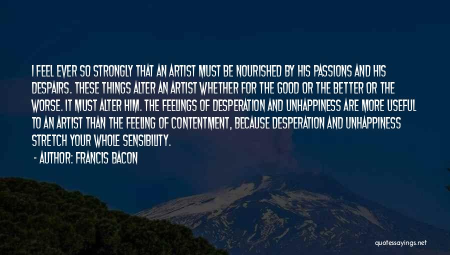 Francis Bacon Quotes: I Feel Ever So Strongly That An Artist Must Be Nourished By His Passions And His Despairs. These Things Alter