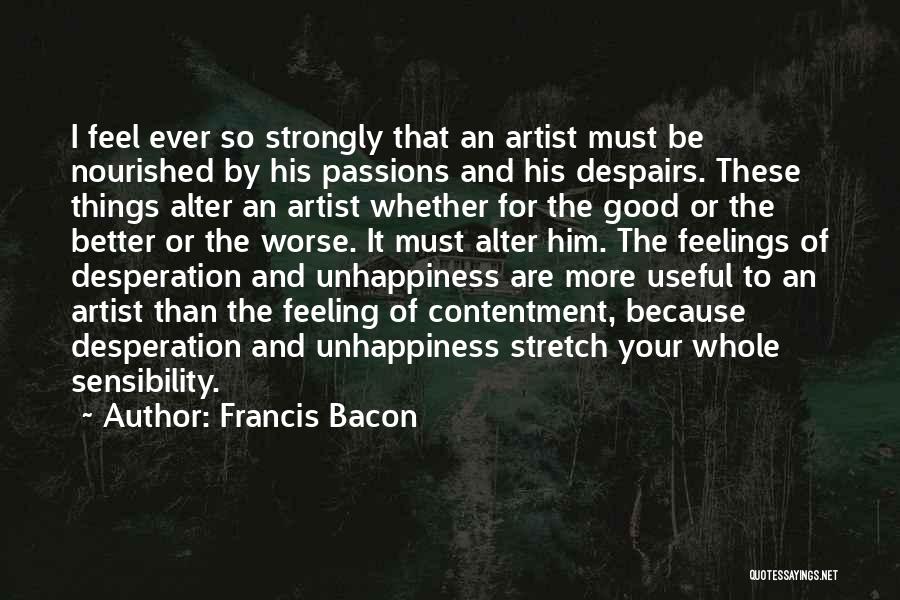 Francis Bacon Quotes: I Feel Ever So Strongly That An Artist Must Be Nourished By His Passions And His Despairs. These Things Alter