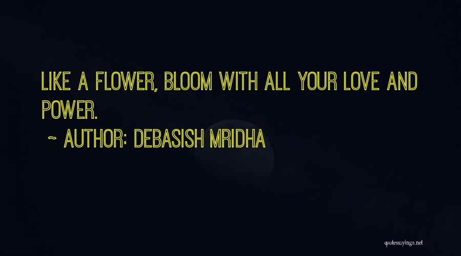 Debasish Mridha Quotes: Like A Flower, Bloom With All Your Love And Power.