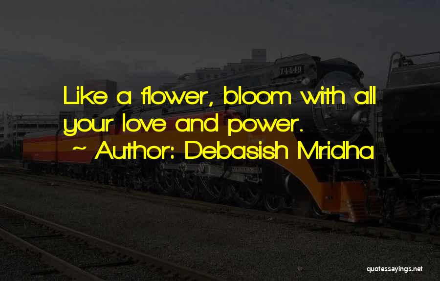 Debasish Mridha Quotes: Like A Flower, Bloom With All Your Love And Power.