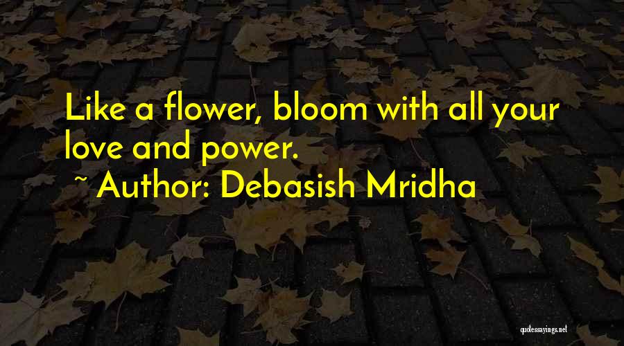 Debasish Mridha Quotes: Like A Flower, Bloom With All Your Love And Power.