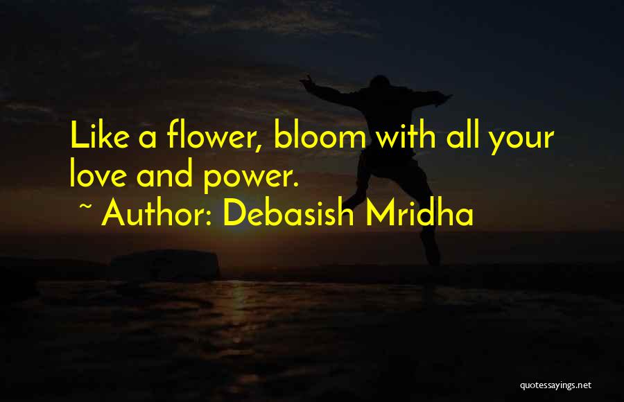 Debasish Mridha Quotes: Like A Flower, Bloom With All Your Love And Power.