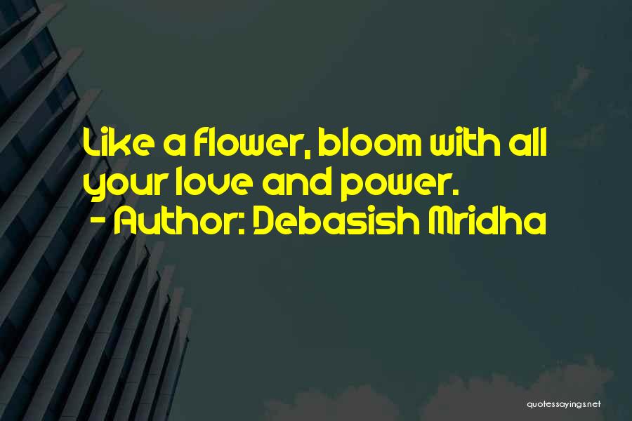 Debasish Mridha Quotes: Like A Flower, Bloom With All Your Love And Power.