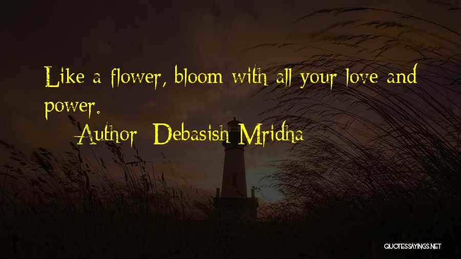 Debasish Mridha Quotes: Like A Flower, Bloom With All Your Love And Power.