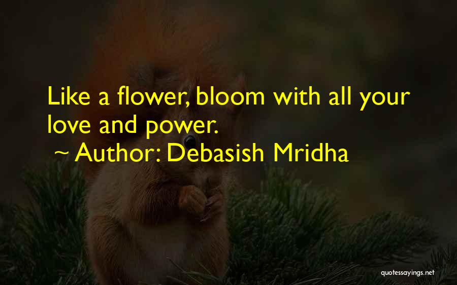 Debasish Mridha Quotes: Like A Flower, Bloom With All Your Love And Power.