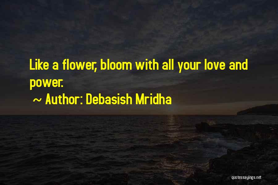 Debasish Mridha Quotes: Like A Flower, Bloom With All Your Love And Power.