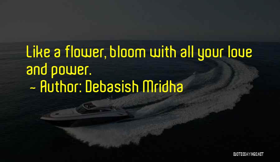 Debasish Mridha Quotes: Like A Flower, Bloom With All Your Love And Power.