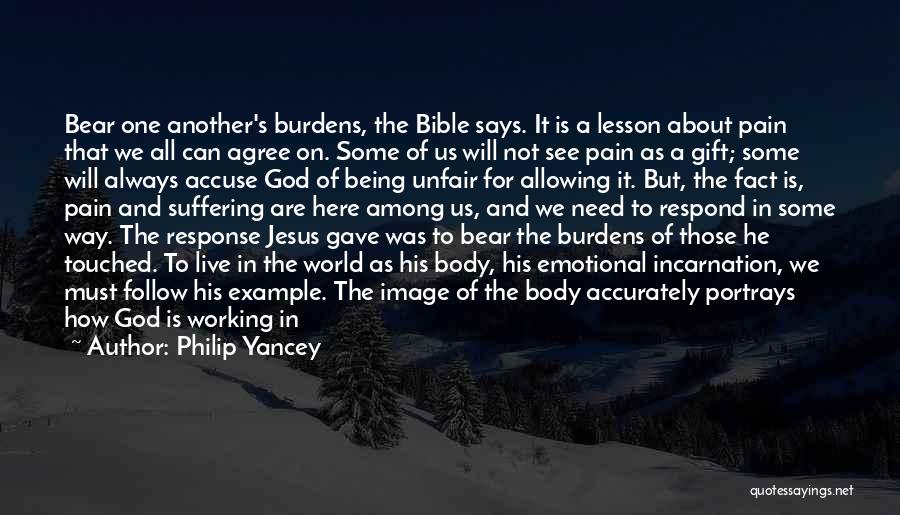 Philip Yancey Quotes: Bear One Another's Burdens, The Bible Says. It Is A Lesson About Pain That We All Can Agree On. Some