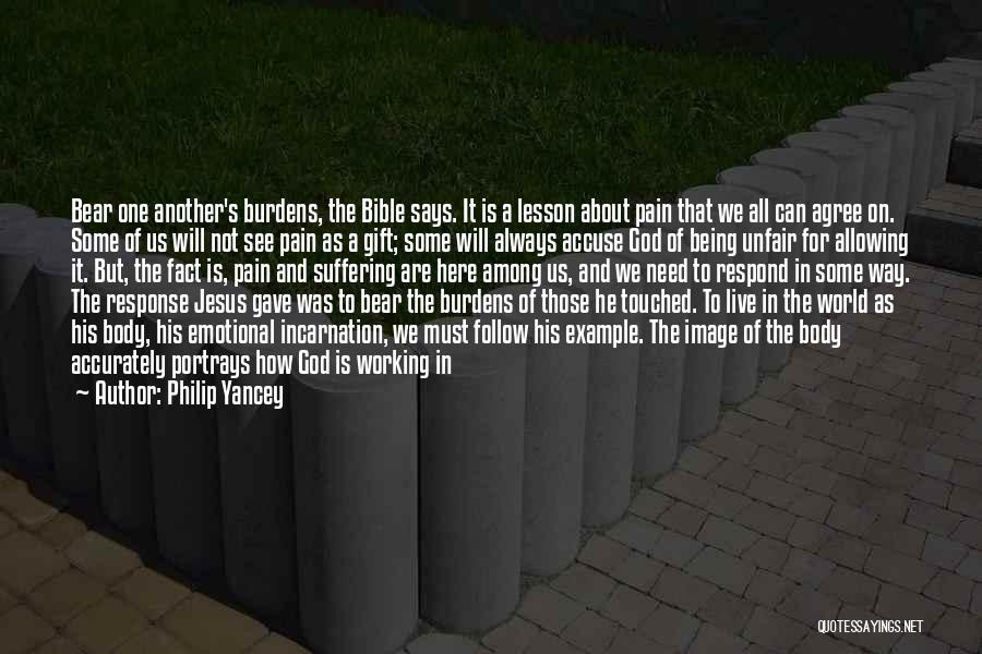 Philip Yancey Quotes: Bear One Another's Burdens, The Bible Says. It Is A Lesson About Pain That We All Can Agree On. Some