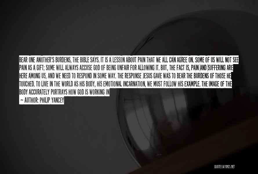 Philip Yancey Quotes: Bear One Another's Burdens, The Bible Says. It Is A Lesson About Pain That We All Can Agree On. Some