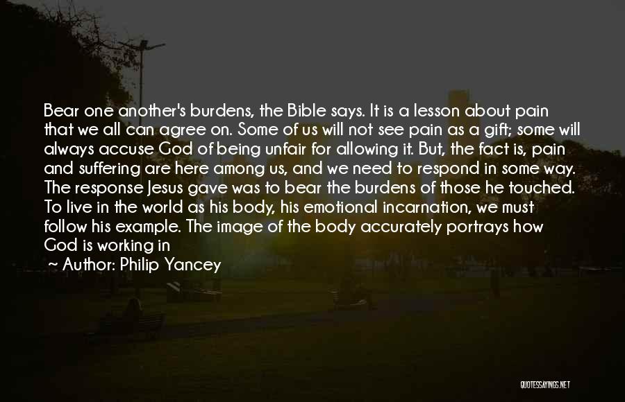 Philip Yancey Quotes: Bear One Another's Burdens, The Bible Says. It Is A Lesson About Pain That We All Can Agree On. Some