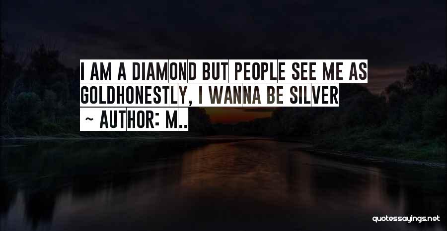M.. Quotes: I Am A Diamond But People See Me As Goldhonestly, I Wanna Be Silver
