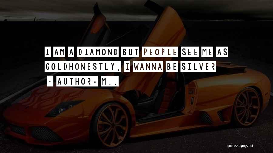 M.. Quotes: I Am A Diamond But People See Me As Goldhonestly, I Wanna Be Silver