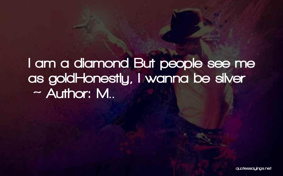 M.. Quotes: I Am A Diamond But People See Me As Goldhonestly, I Wanna Be Silver
